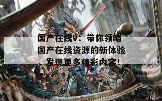 国产在线v：带你领略国产在线资源的新体验，发现更多精彩内容！