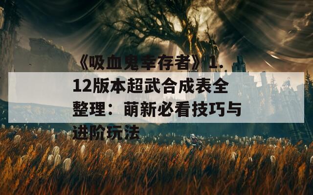 《吸血鬼幸存者》1.12版本超武合成表全整理：萌新必看技巧与进阶玩法