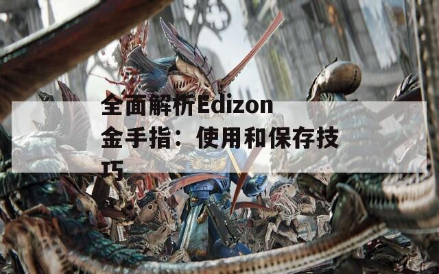 全面解析Edizon金手指：使用和保存技巧