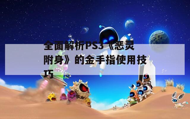 全面解析PS3《恶灵附身》的金手指使用技巧