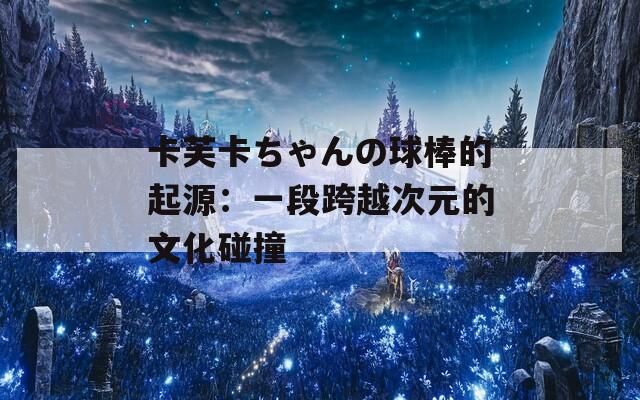 卡芙卡ちゃんの球棒的起源：一段跨越次元的文化碰撞