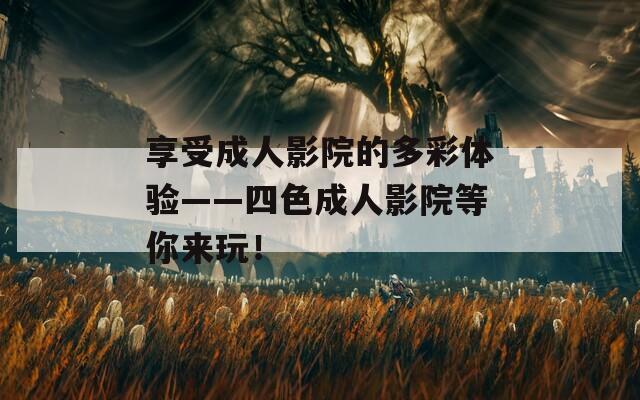享受成人影院的多彩体验——四色成人影院等你来玩！