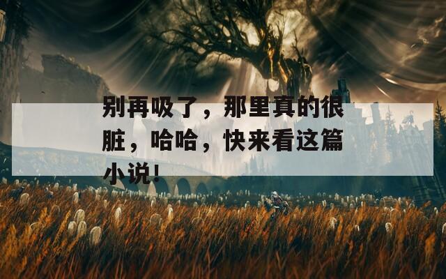 别再吸了，那里真的很脏，哈哈，快来看这篇小说！