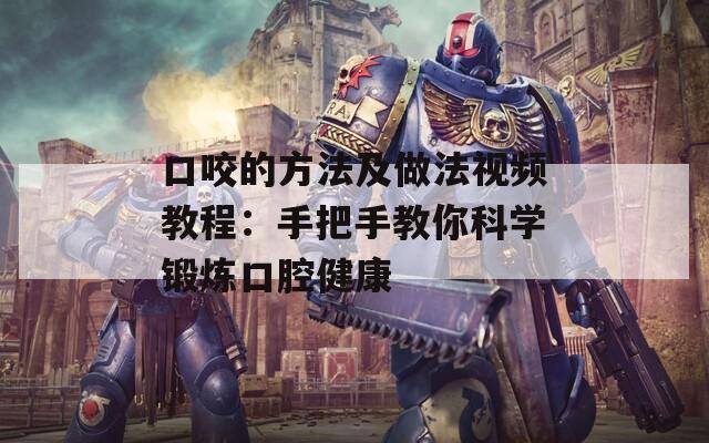 口咬的方法及做法视频教程：手把手教你科学锻炼口腔健康