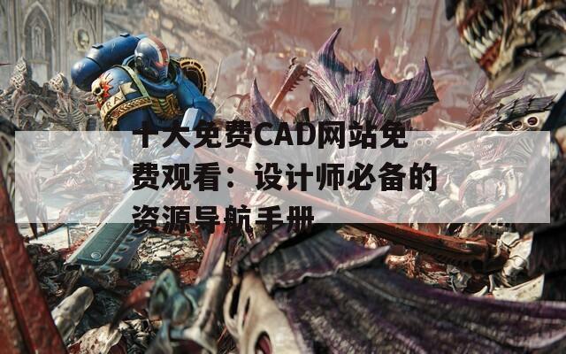 十大免费CAD网站免费观看：设计师必备的资源导航手册
