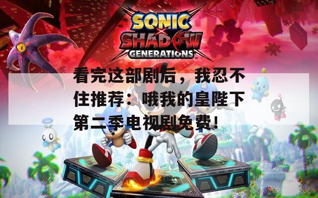 看完这部剧后，我忍不住推荐：哦我的皇陛下第二季电视剧免费！