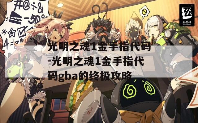 光明之魂1金手指代码-光明之魂1金手指代码gba的终极攻略