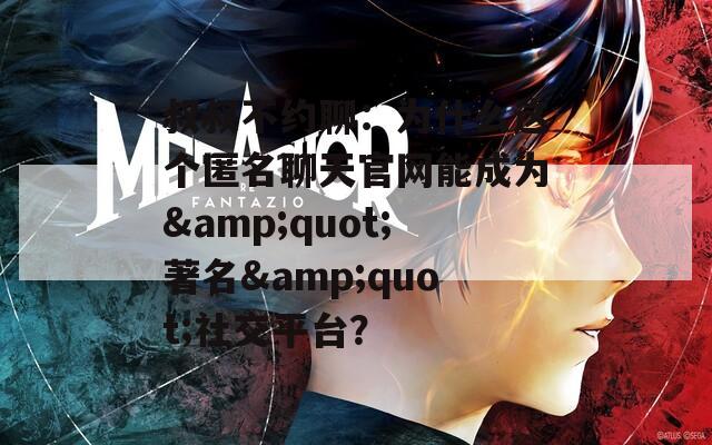 叔叔不约聊：为什么这个匿名聊天官网能成为&quot;著名&quot;社交平台？