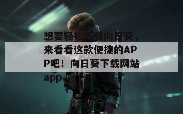 想要轻松下载向日葵，来看看这款便捷的APP吧！向日葵下载网站app