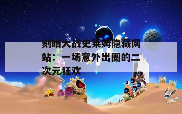 刻晴大战史莱姆隐藏网站：一场意外出圈的二次元狂欢