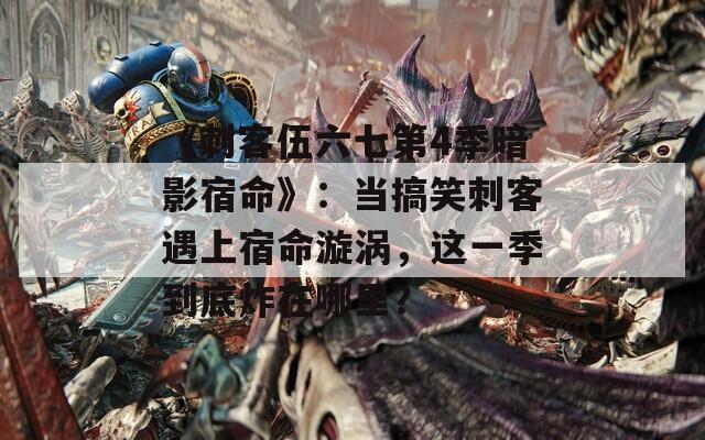 《刺客伍六七第4季暗影宿命》：当搞笑刺客遇上宿命漩涡，这一季到底炸在哪里？