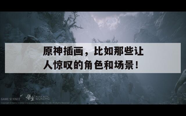 原神插画，比如那些让人惊叹的角色和场景！