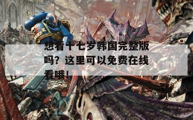 想看十七岁韩国完整版吗？这里可以免费在线看哦！