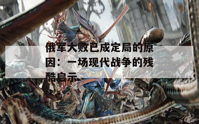 俄军大败已成定局的原因：一场现代战争的残酷启示