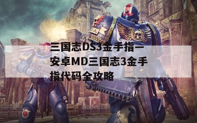 三国志DS3金手指—安卓MD三国志3金手指代码全攻略