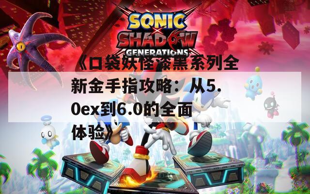 《口袋妖怪漆黑系列全新金手指攻略：从5.0ex到6.0的全面体验》