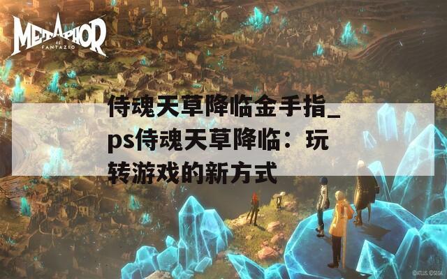 侍魂天草降临金手指_ps侍魂天草降临：玩转游戏的新方式