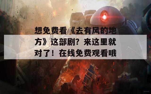 想免费看《去有风的地方》这部剧？来这里就对了！在线免费观看哦！