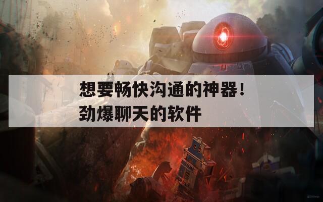 想要畅快沟通的神器！劲爆聊天的软件