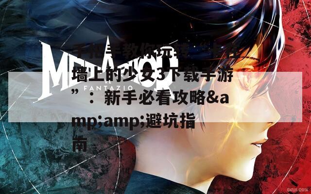 手把手教你玩转“卡在墙上的少女3下载手游”：新手必看攻略&amp;避坑指南