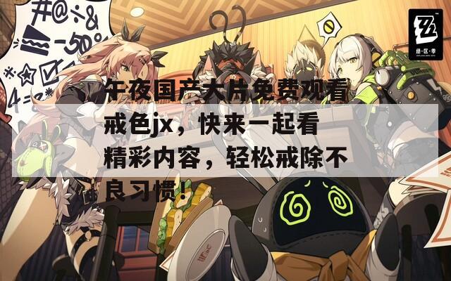 午夜国产大片免费观看戒色jx，快来一起看精彩内容，轻松戒除不良习惯！
