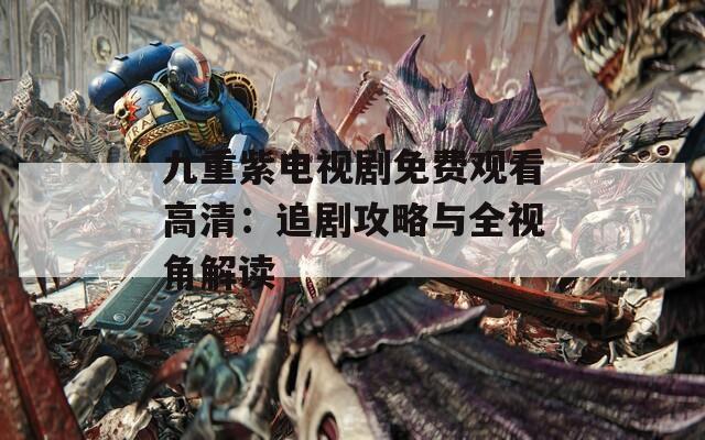 九重紫电视剧免费观看高清：追剧攻略与全视角解读