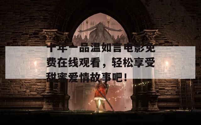十年一品温如言电影免费在线观看，轻松享受甜蜜爱情故事吧！