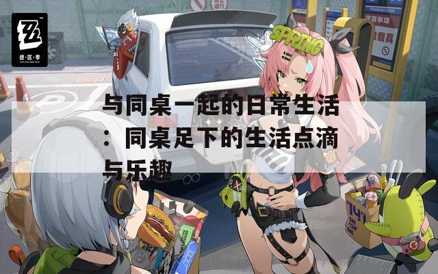 与同桌一起的日常生活：同桌足下的生活点滴与乐趣