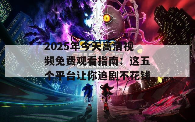 2025年今天高清视频免费观看指南：这五个平台让你追剧不花钱