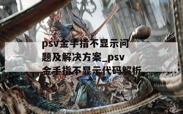 psv金手指不显示问题及解决方案_psv金手指不显示代码解析