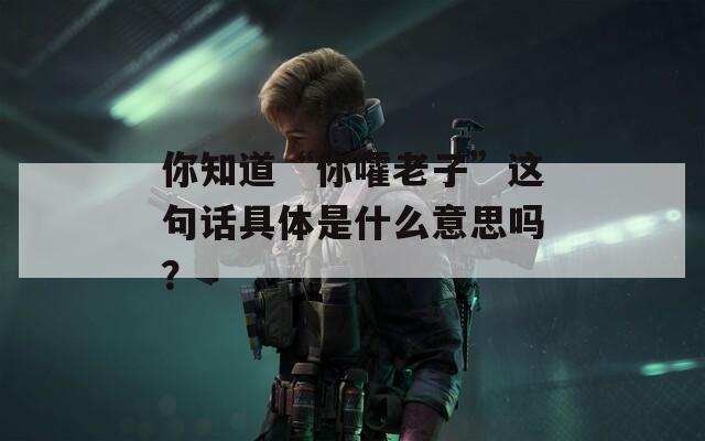 你知道“你嚯老子”这句话具体是什么意思吗？
