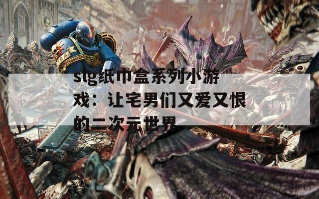 slg纸巾盒系列小游戏：让宅男们又爱又恨的二次元世界