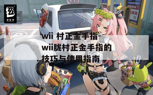 wii 村正金手指-wii胧村正金手指的技巧与使用指南