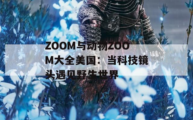 ZOOM与动物ZOOM大全美国：当科技镜头遇见野生世界