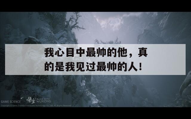 我心目中最帅的他，真的是我见过最帅的人！