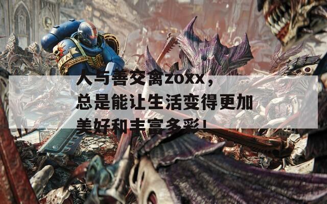 人与善交禽zoxx，总是能让生活变得更加美好和丰富多彩！