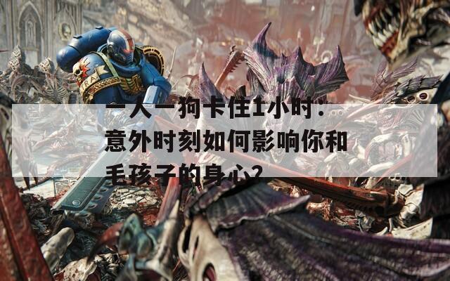 一人一狗卡住1小时：意外时刻如何影响你和毛孩子的身心？