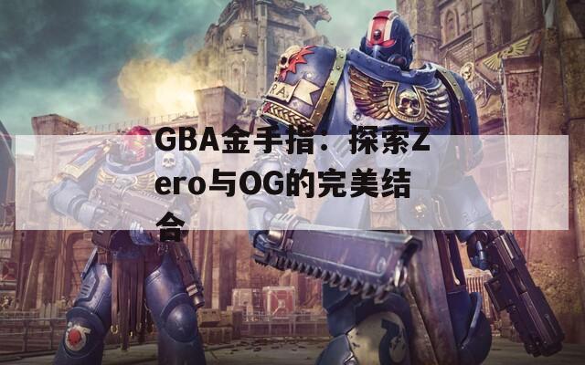 GBA金手指：探索Zero与OG的完美结合