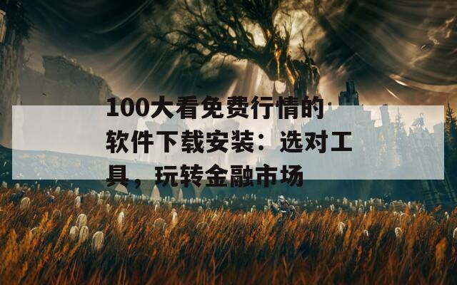 100大看免费行情的软件下载安装：选对工具，玩转金融市场