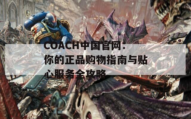 COACH中国官网：你的正品购物指南与贴心服务全攻略