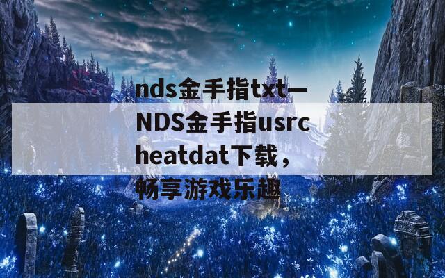 nds金手指txt—NDS金手指usrcheatdat下载，畅享游戏乐趣