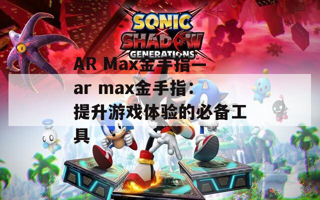AR Max金手指—ar max金手指：提升游戏体验的必备工具