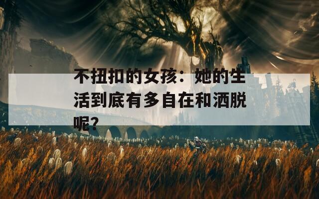 不扭扣的女孩：她的生活到底有多自在和洒脱呢？
