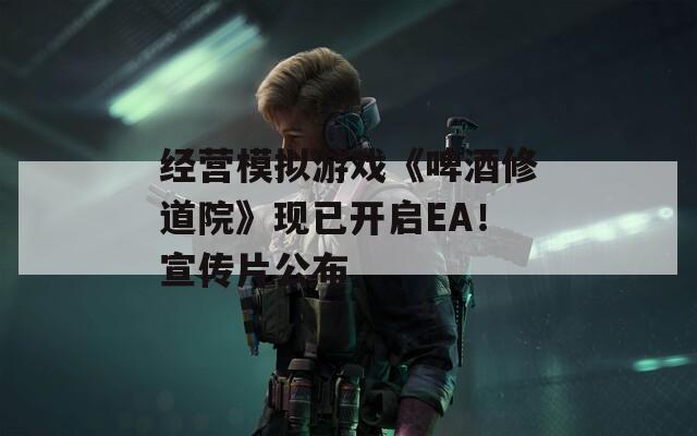 经营模拟游戏《啤酒修道院》现已开启EA！宣传片公布