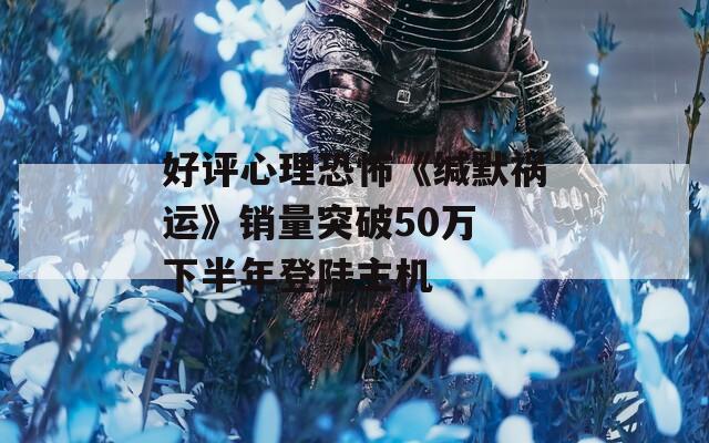 好评心理恐怖《缄默祸运》销量突破50万 下半年登陆主机