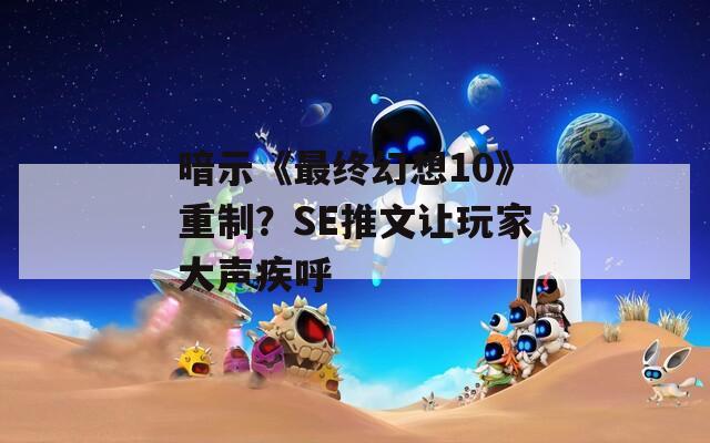 暗示《最终幻想10》重制？SE推文让玩家大声疾呼