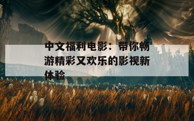 中文福利电影：带你畅游精彩又欢乐的影视新体验