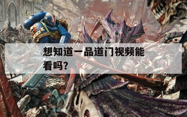想知道一品道门视频能看吗？