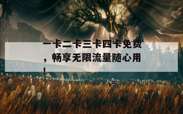 一卡二卡三卡四卡免费，畅享无限流量随心用！