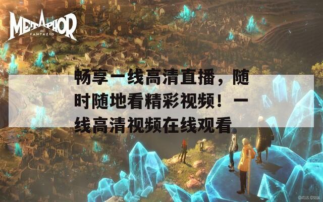 畅享一线高清直播，随时随地看精彩视频！一线高清视频在线观看